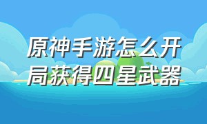 原神手游怎么开局获得四星武器（原神手游平民队伍搭配推荐）