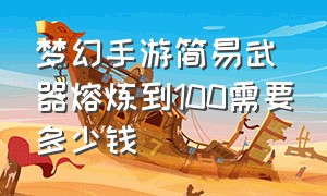 梦幻手游简易武器熔炼到100需要多少钱