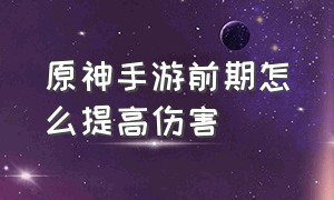 原神手游前期怎么提高伤害（原神手游前期怎么提高伤害上限）