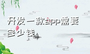 开发一款app需要多少钱（开发一款简单的app多少钱）