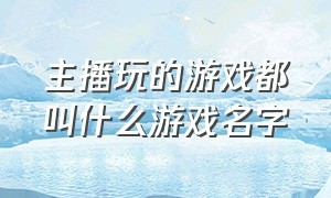 主播玩的游戏都叫什么游戏名字