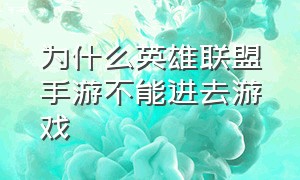 为什么英雄联盟手游不能进去游戏（英雄联盟手游为啥进不去游戏界面）