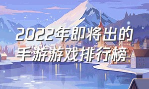 2022年即将出的手游游戏排行榜