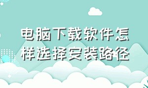 电脑下载软件怎样选择安装路径