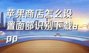 苹果商店怎么设置面部识别下载app