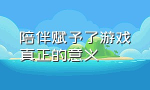 陪伴赋予了游戏真正的意义