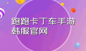 跑跑卡丁车手游韩服官网（跑跑卡丁车手游官网贴吧最新）