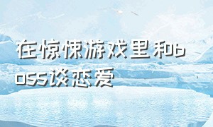 在惊悚游戏里和boss谈恋爱