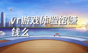 vr游戏体验馆赚钱么（vr虚拟游戏体验馆一个小时多少钱）