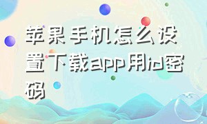 苹果手机怎么设置下载app用id密码（苹果手机app下载要密码怎么设置）