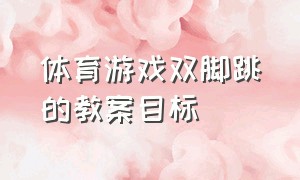 体育游戏双脚跳的教案目标