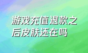 游戏充值退款之后皮肤还在吗