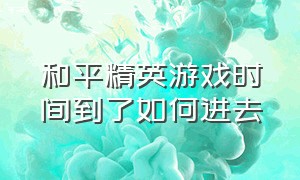 和平精英游戏时间到了如何进去（和平精英游戏入口怎么打开）