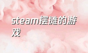 steam摆摊的游戏（steam进货卖货的游戏）