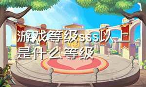 游戏等级sss以上是什么等级（游戏里sss质量和ssr质量什么区别）