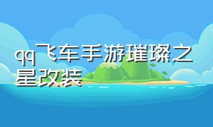 qq飞车手游璀璨之星改装（QQ飞车手游璀璨改法）