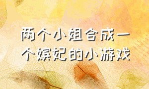 两个小姐合成一个嫔妃的小游戏（后宫晋升小游戏玩一玩）