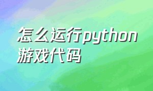 怎么运行python游戏代码（python游戏代码编辑好怎么使用）