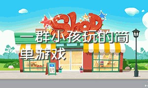 一群小孩玩的简单游戏（一群小孩子玩的游戏大全）