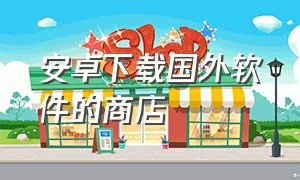 安卓下载国外软件的商店