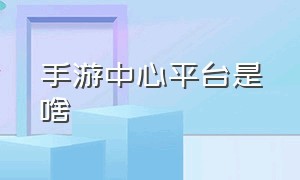 手游中心平台是啥（手游平台app哪个最好）