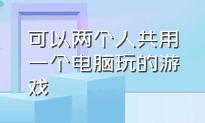 可以两个人共用一个电脑玩的游戏