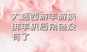 大话西游手游换绑手机后角色没有了（大话西游手游换手机号了怎么办）