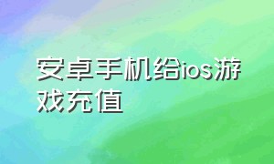 安卓手机给ios游戏充值（苹果系统和安卓系统游戏充值）