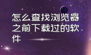 怎么查找浏览器之前下载过的软件