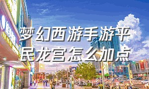 梦幻西游手游平民龙宫怎么加点