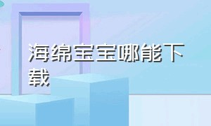 海绵宝宝哪能下载（海绵宝宝在哪下载）