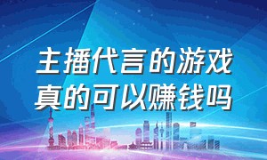 主播代言的游戏真的可以赚钱吗（主播推广的游戏真的能挣钱吗）