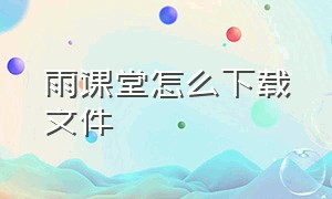 雨课堂怎么下载文件