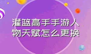 灌篮高手手游人物天赋怎么更换（灌篮高手手游主页人物怎么换）