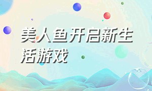 美人鱼开启新生活游戏（美人鱼开启新生活游戏怎么玩）