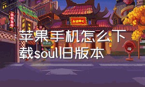 苹果手机怎么下载soul旧版本（苹果手机怎么下载旧版本的微信）