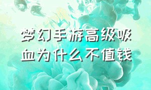 梦幻手游高级吸血为什么不值钱（梦幻西游手游高级吸血多少钱）