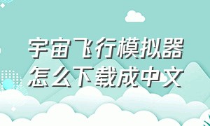 宇宙飞行模拟器怎么下载成中文（宇宙飞行模拟器最新版）