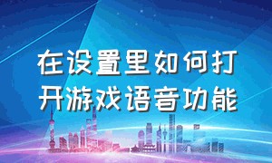 在设置里如何打开游戏语音功能