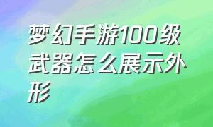 梦幻手游100级武器怎么展示外形