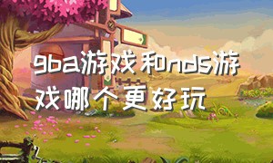 gba游戏和nds游戏哪个更好玩