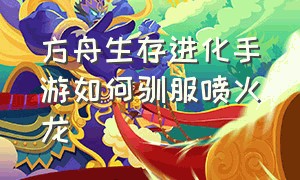 方舟生存进化手游如何驯服喷火龙