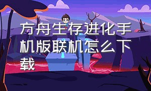 方舟生存进化手机版联机怎么下载