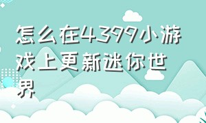 怎么在4399小游戏上更新迷你世界（4399迷你世界怎么更新最新版本）