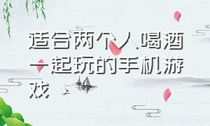 适合两个人喝酒一起玩的手机游戏