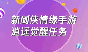 新剑侠情缘手游逍遥觉醒任务（新剑侠情缘手游逍遥觉醒任务怎么做）