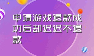 申请游戏退款成功后却迟迟不退款