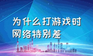 为什么打游戏时网络特别差