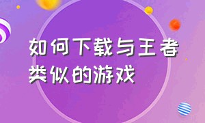 如何下载与王者类似的游戏