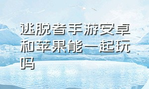 逃脱者手游安卓和苹果能一起玩吗